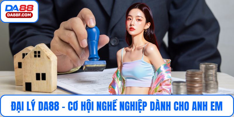 Đại Lý DA88 - Cơ Hội Nghề Nghiệp Dành Cho Anh Em