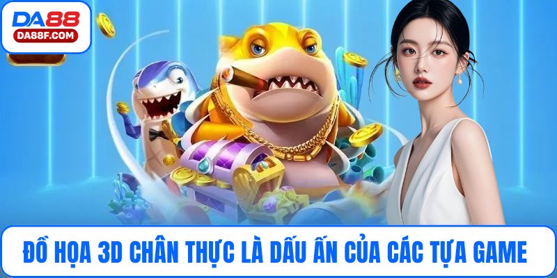 Đồ họa 3D chân thực là dấu ấn của các tựa game 