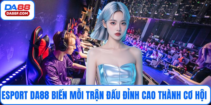 Esport DA88 biến mỗi trận đấu đỉnh cao thành cơ hội 