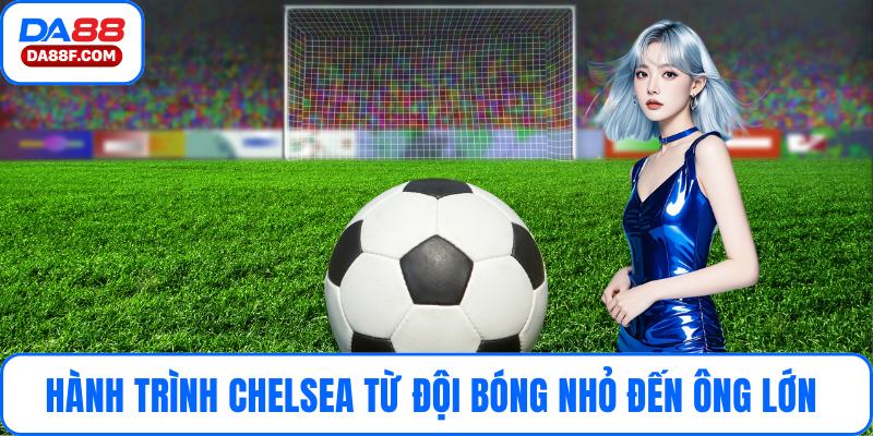 Hành trình Chelsea từ đội bóng nhỏ đến ông lớn 