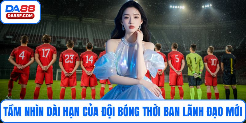 Tầm nhìn dài hạn của đội bóng thời ban lãnh đạo mới
