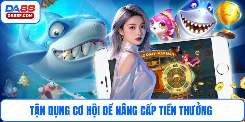 Tận dụng cơ hội để nâng cấp tiền thưởng 