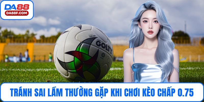 Tránh sai lầm thường gặp khi chơi kèo chấp 0.75